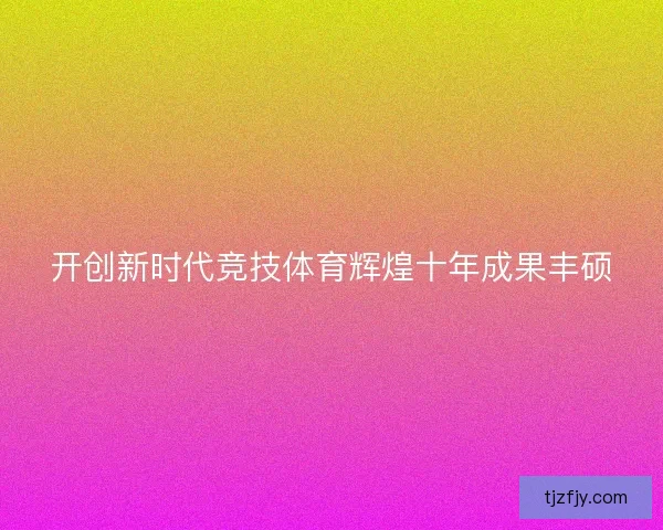 开创新时代竞技体育辉煌十年成果丰硕